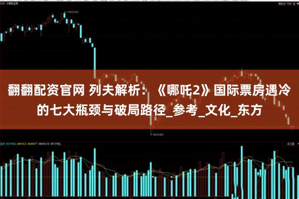 翻翻配资官网 列夫解析：《哪吒2》国际票房遇冷的七大瓶颈与破局路径_参考_文化_东方