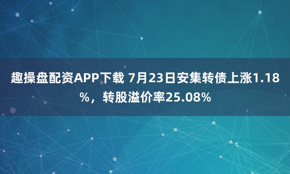 趣操盘配资APP下载 7月23日安集转债上涨1.18%，转股溢价率25.08%
