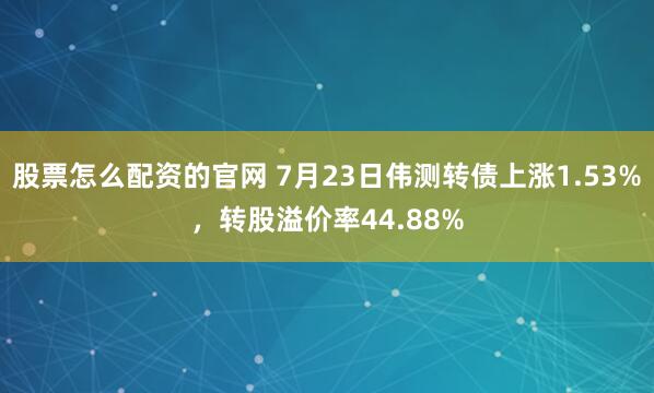股票怎么配资的官网 7月23日伟测转债上涨1.53%，转股溢价率44.88%