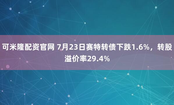 可米隆配资官网 7月23日赛特转债下跌1.6%，转股溢价率29.4%