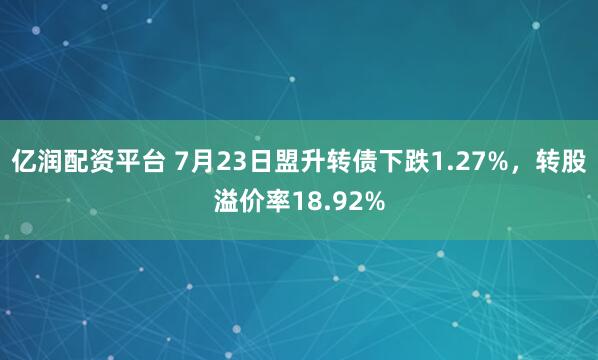 亿润配资平台 7月23日盟升转债下跌1.27%，转股溢价率18.92%