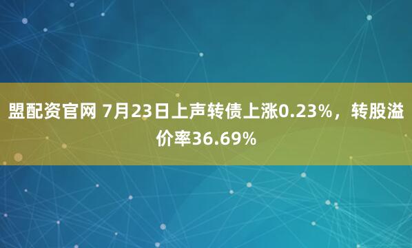 盟配资官网 7月23日上声转债上涨0.23%，转股溢价率36.69%