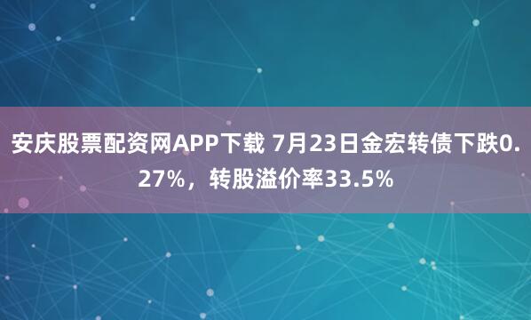 安庆股票配资网APP下载 7月23日金宏转债下跌0.27%，转股溢价率33.5%