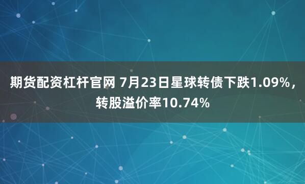 期货配资杠杆官网 7月23日星球转债下跌1.09%，转股溢价率10.74%