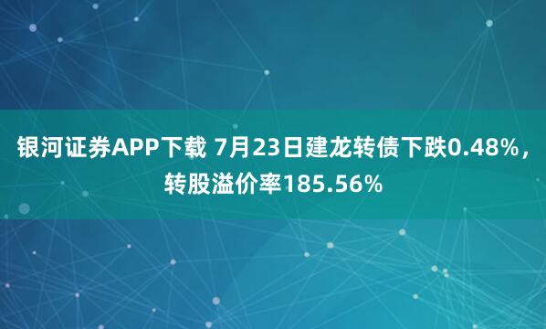 银河证券APP下载 7月23日建龙转债下跌0.48%，转股溢价率185.56%