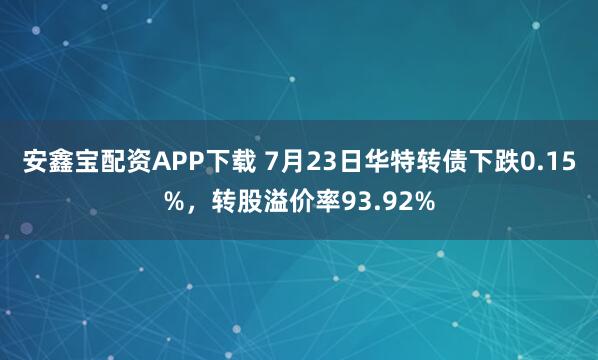 安鑫宝配资APP下载 7月23日华特转债下跌0.15%，转股溢价率93.92%