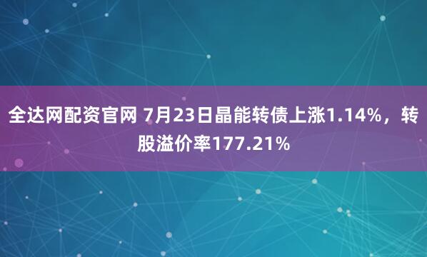 全达网配资官网 7月23日晶能转债上涨1.14%，转股溢价率177.21%