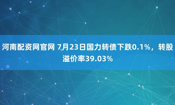河南配资网官网 7月23日国力转债下跌0.1%，转股溢价率39.03%