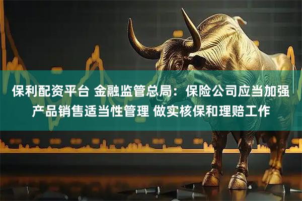 保利配资平台 金融监管总局：保险公司应当加强产品销售适当性管理 做实核保和理赔工作