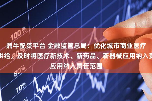 鼎牛配资平台 金融监管总局：优化城市商业医疗险产品供给，及时将医疗新技术、新药品、新器械应用纳入责任范围