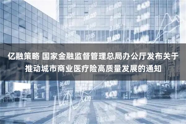 亿融策略 国家金融监督管理总局办公厅发布关于推动城市商业医疗险高质量发展的通知