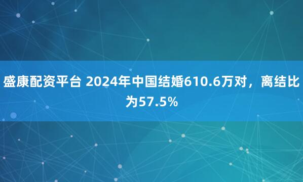 盛康配资平台 2024年中国结婚610.6万对，离结比为57.5%