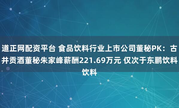 道正网配资平台 食品饮料行业上市公司董秘PK：古井贡酒董秘朱家峰薪酬221.69万元 仅次于东鹏饮料