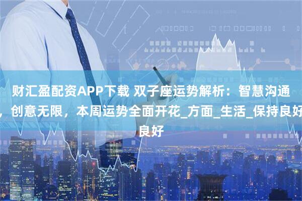 财汇盈配资APP下载 双子座运势解析：智慧沟通，创意无限，本周运势全面开花_方面_生活_保持良好