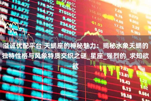 溢诚优配平台 天蝎座的神秘魅力：揭秘水象天蝎的独特性格与风象特质交织之谜_星座_强烈的_求知欲