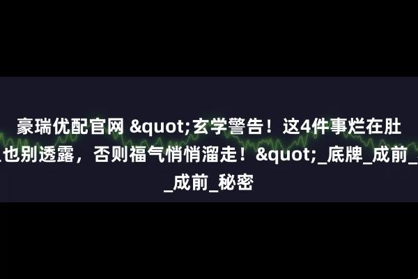 豪瑞优配官网 "玄学警告！这4件事烂在肚子里也别透露，否则福气悄悄溜走！"_底牌_成前_秘密