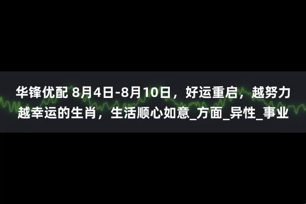 华锋优配 8月4日-8月10日，好运重启，越努力越幸运的生肖，生活顺心如意_方面_异性_事业
