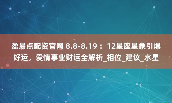 盈易点配资官网 8.8-8.19 ：12星座星象引爆好运，爱情事业财运全解析_相位_建议_水星