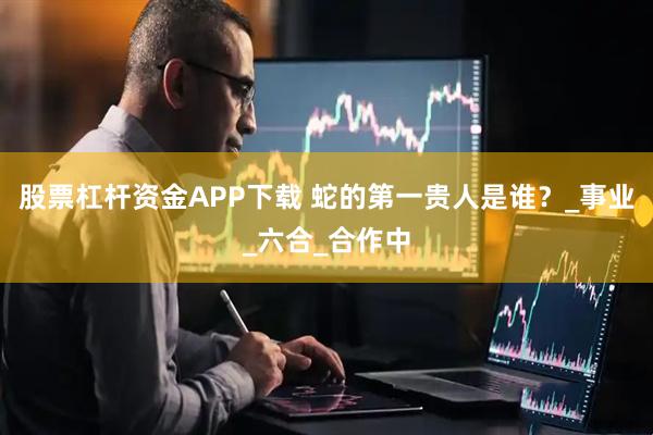 股票杠杆资金APP下载 蛇的第一贵人是谁？_事业_六合_合作中