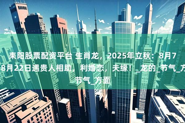 耒阳股票配资平台 生肖龙，2025年立秋：8月7日-8月22日遇贵人相助，利婚恋，夫缘！_龙的_节气_方面
