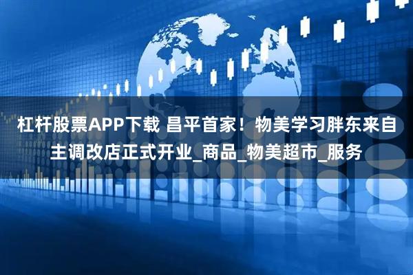 杠杆股票APP下载 昌平首家！物美学习胖东来自主调改店正式开业_商品_物美超市_服务