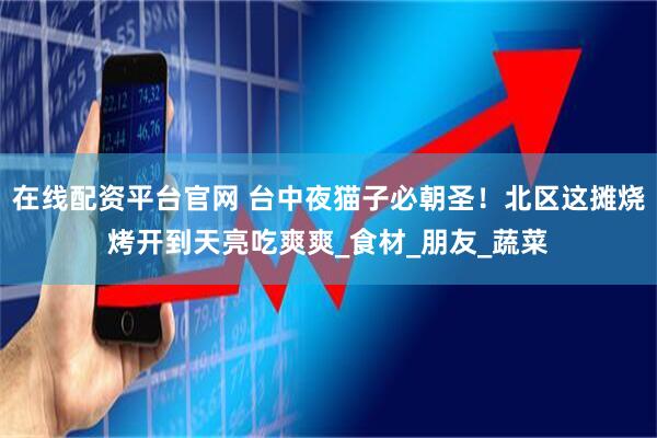 在线配资平台官网 台中夜猫子必朝圣！北区这摊烧烤开到天亮吃爽爽_食材_朋友_蔬菜