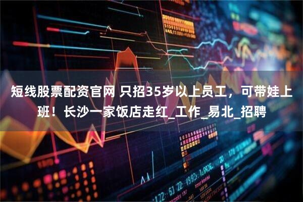 短线股票配资官网 只招35岁以上员工，可带娃上班！长沙一家饭店走红_工作_易北_招聘