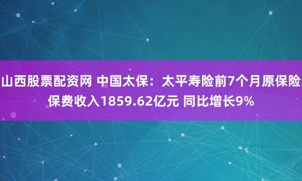 山西股票配资网 中国太保：太平寿险前7个月原保险保费收入1859.62亿元 同比增长9%