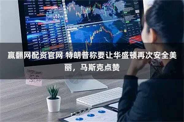 赢翻网配资官网 特朗普称要让华盛顿再次安全美丽，马斯克点赞