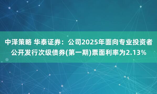中泽策略 华泰证券：公司2025年面向专业投资者公开发行次级债券(第一期)票面利率为2.13%