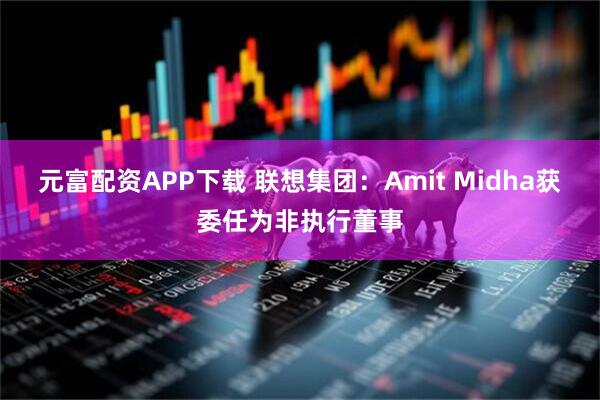元富配资APP下载 联想集团：Amit Midha获委任为非执行董事