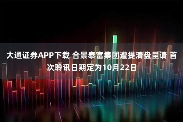 大通证券APP下载 合景泰富集团遭提清盘呈请 首次聆讯日期定为10月22日
