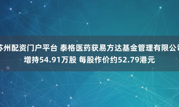 苏州配资门户平台 泰格医药获易方达基金管理有限公司增持54.91万股 每股作价约52.79港元