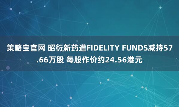 策略宝官网 昭衍新药遭FIDELITY FUNDS减持57.66万股 每股作价约24.56港元