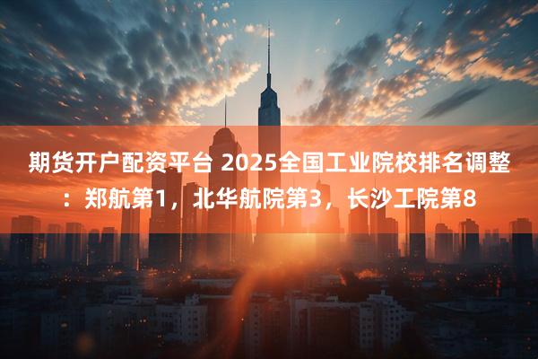 期货开户配资平台 2025全国工业院校排名调整：郑航第1，北华航院第3，长沙工院第8