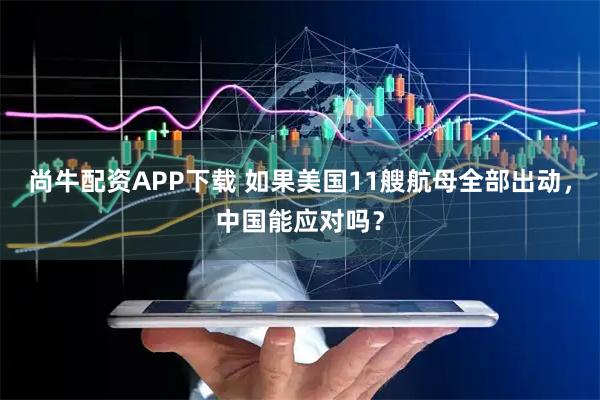 尚牛配资APP下载 如果美国11艘航母全部出动，中国能应对吗？