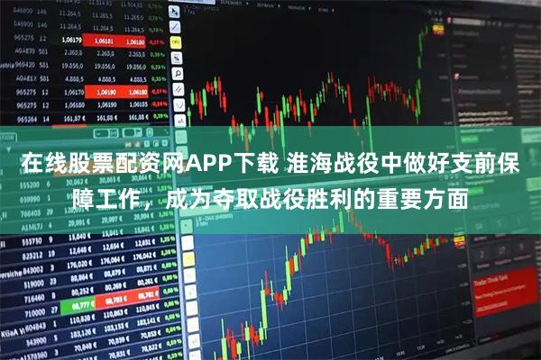 在线股票配资网APP下载 淮海战役中做好支前保障工作，成为夺取战役胜利的重要方面