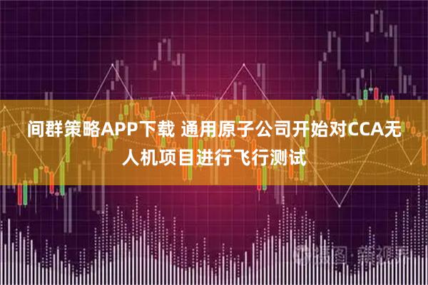 间群策略APP下载 通用原子公司开始对CCA无人机项目进行飞行测试