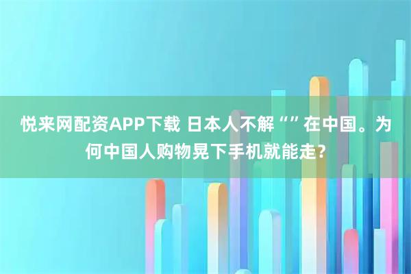 悦来网配资APP下载 日本人不解“”在中国。为何中国人购物晃下手机就能走？