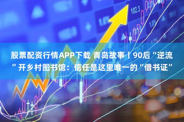 股票配资行情APP下载 青岛故事丨90后“逆流”开乡村图书馆：信任是这里唯一的“借书证”