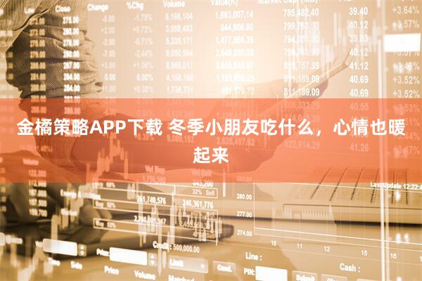 金橘策略APP下载 冬季小朋友吃什么，心情也暖起来